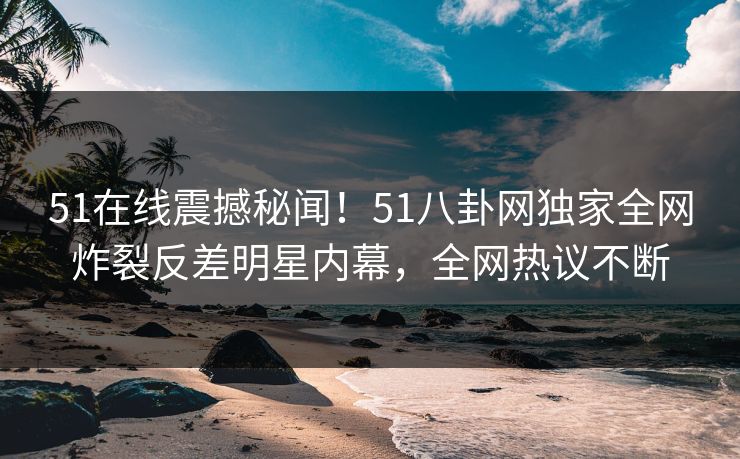 51在线震撼秘闻！51八卦网独家全网炸裂反差明星内幕，全网热议不断  第1张