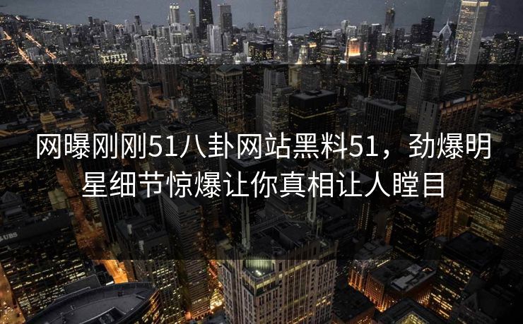 网曝刚刚51八卦网站黑料51，劲爆明星细节惊爆让你真相让人瞠目  第1张