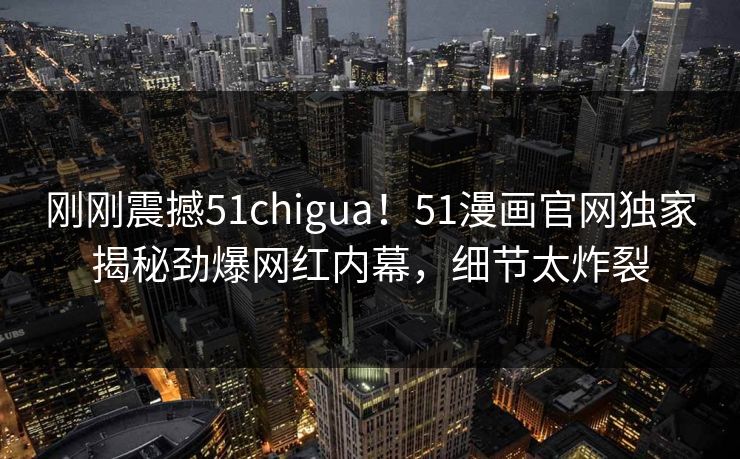 刚刚震撼51chigua！51漫画官网独家揭秘劲爆网红内幕，细节太炸裂