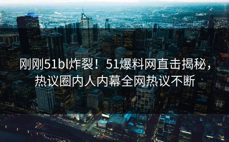 刚刚51bl炸裂！51爆料网直击揭秘，热议圈内人内幕全网热议不断  第1张
