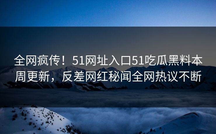 全网疯传！51网址入口51吃瓜黑料本周更新，反差网红秘闻全网热议不断