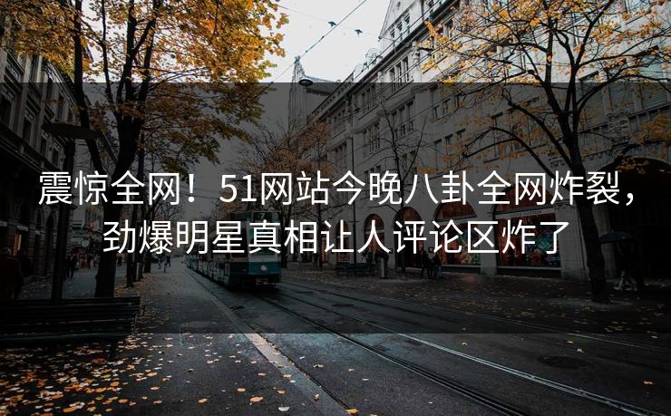震惊全网！51网站今晚八卦全网炸裂，劲爆明星真相让人评论区炸了  第1张