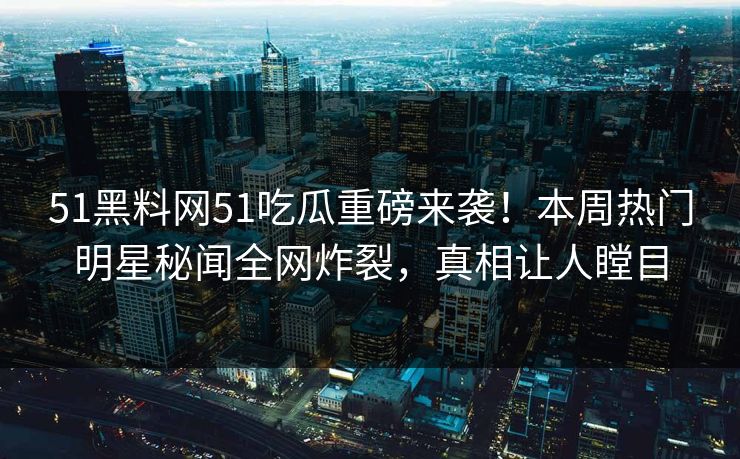 51黑料网51吃瓜重磅来袭！本周热门明星秘闻全网炸裂，真相让人瞠目  第1张