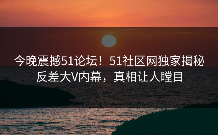 今晚震撼51论坛！51社区网独家揭秘反差大V内幕，真相让人瞠目  第1张