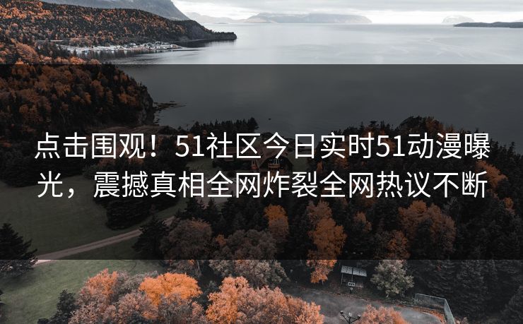 点击围观！51社区今日实时51动漫曝光，震撼真相全网炸裂全网热议不断  第1张