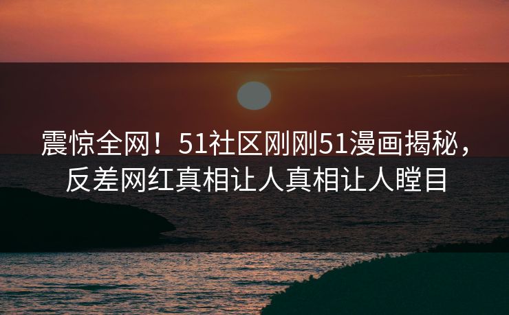 震惊全网！51社区刚刚51漫画揭秘，反差网红真相让人真相让人瞠目  第1张