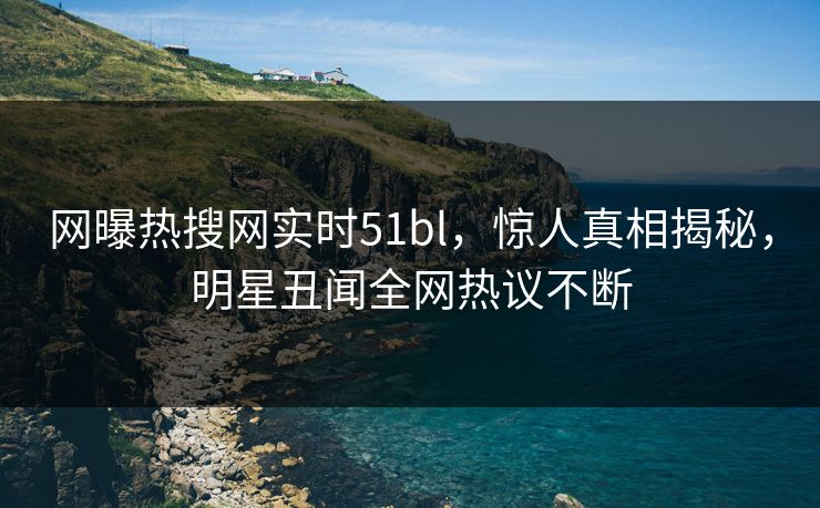 网曝热搜网实时51bl，惊人真相揭秘，明星丑闻全网热议不断  第1张
