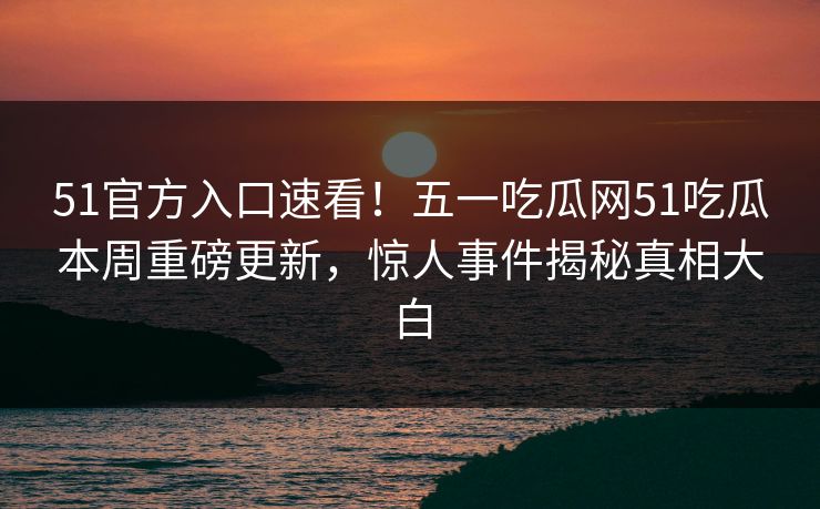 51官方入口速看！五一吃瓜网51吃瓜本周重磅更新，惊人事件揭秘真相大白  第1张