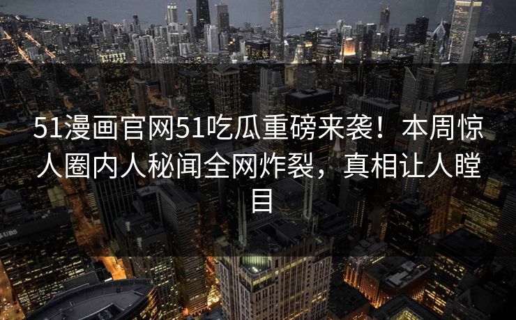 51漫画官网51吃瓜重磅来袭！本周惊人圈内人秘闻全网炸裂，真相让人瞠目  第1张