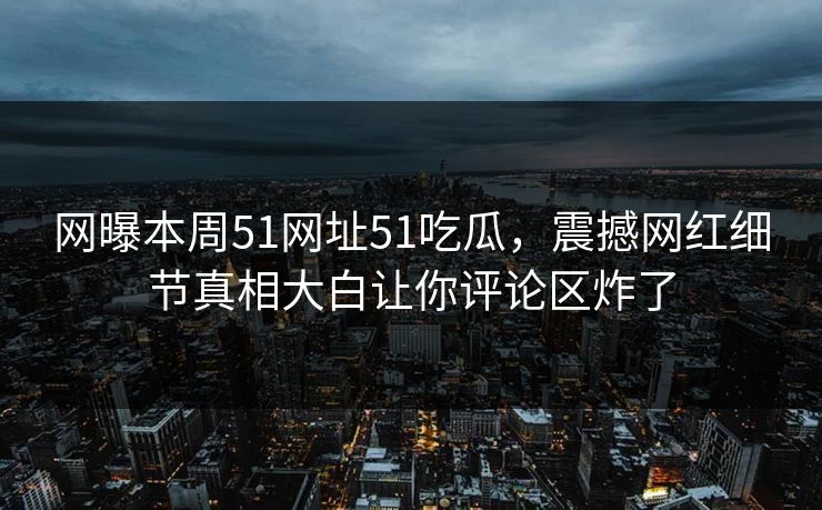 网曝本周51网址51吃瓜，震撼网红细节真相大白让你评论区炸了  第1张