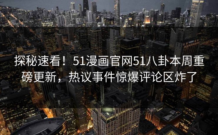 探秘速看！51漫画官网51八卦本周重磅更新，热议事件惊爆评论区炸了  第1张