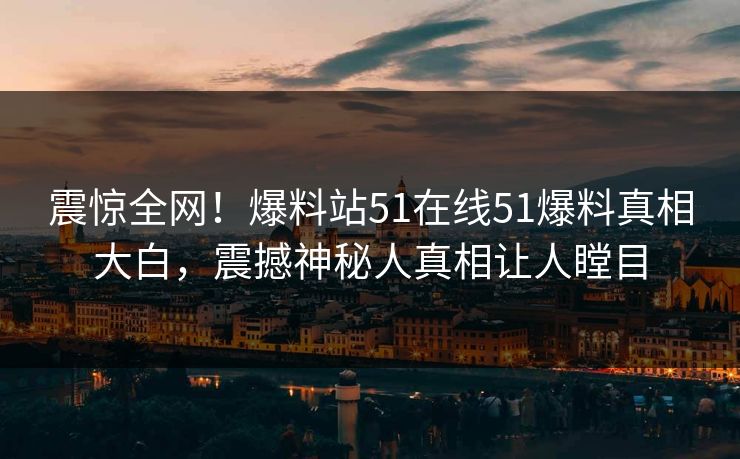 震惊全网！爆料站51在线51爆料真相大白，震撼神秘人真相让人瞠目  第1张