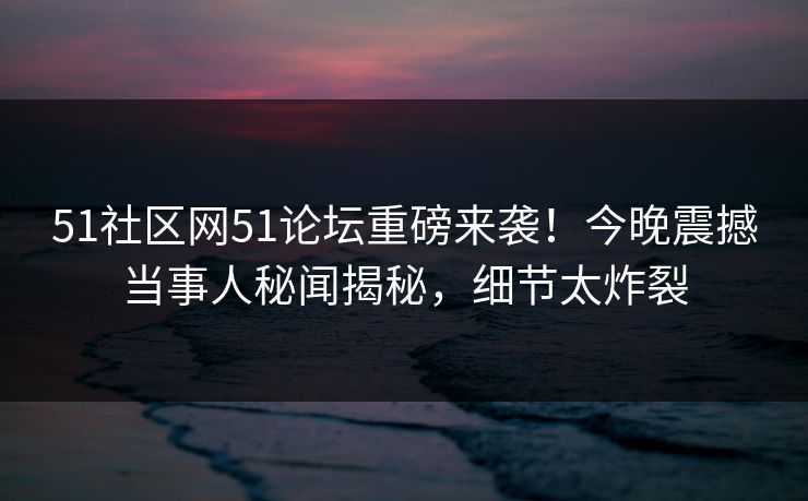 51社区网51论坛重磅来袭！今晚震撼当事人秘闻揭秘，细节太炸裂  第1张