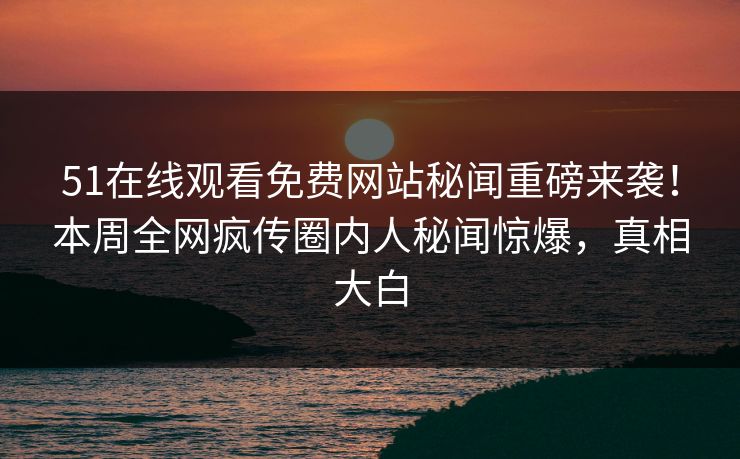 51在线观看免费网站秘闻重磅来袭！本周全网疯传圈内人秘闻惊爆，真相大白  第1张
