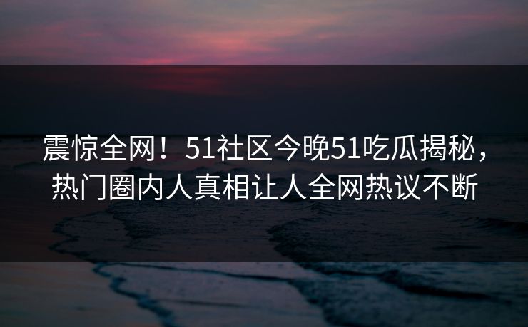 震惊全网！51社区今晚51吃瓜揭秘，热门圈内人真相让人全网热议不断  第1张