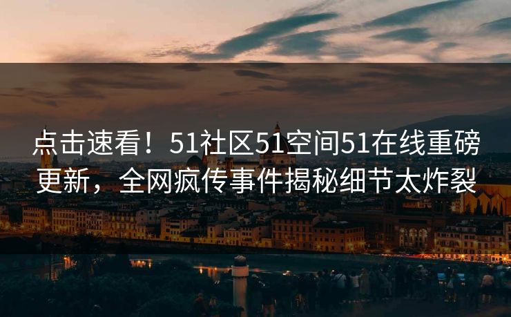 点击速看！51社区51空间51在线重磅更新，全网疯传事件揭秘细节太炸裂
