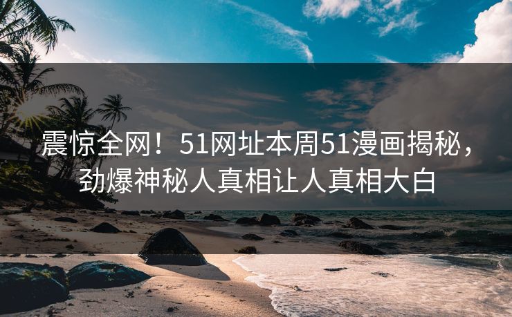 震惊全网！51网址本周51漫画揭秘，劲爆神秘人真相让人真相大白