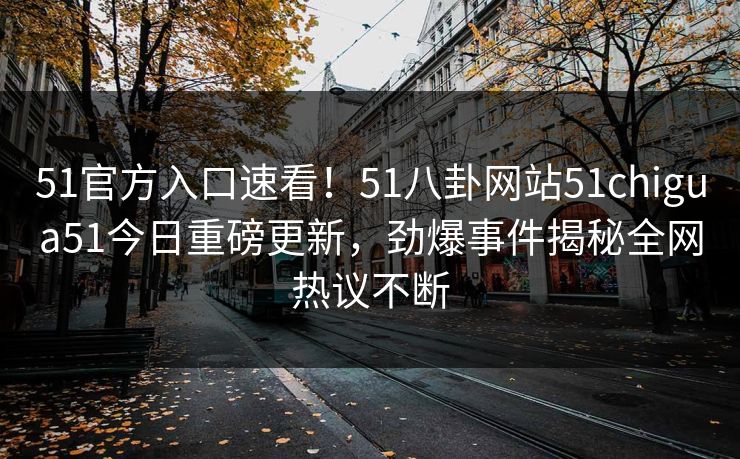 51官方入口速看！51八卦网站51chigua51今日重磅更新，劲爆事件揭秘全网热议不断