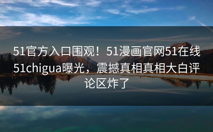51官方入口围观！51漫画官网51在线51chigua曝光，震撼真相真相大白评论区炸了  第1张