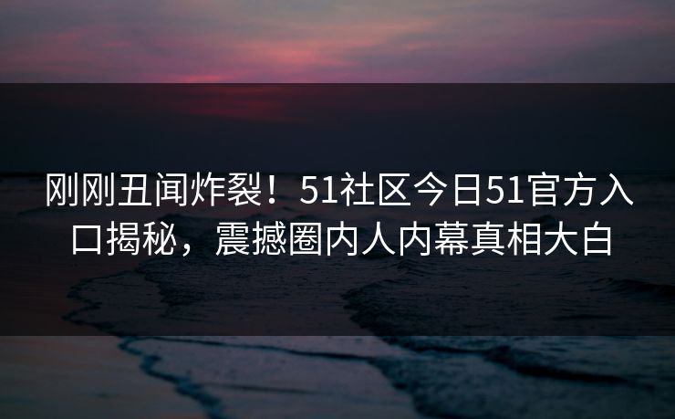 刚刚丑闻炸裂！51社区今日51官方入口揭秘，震撼圈内人内幕真相大白  第1张