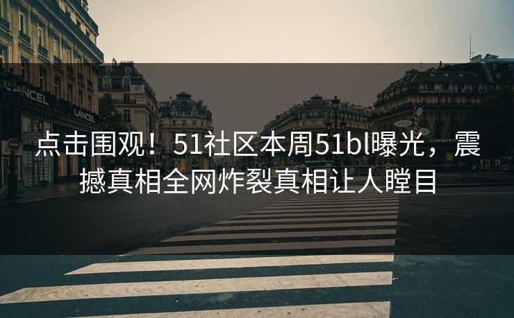 点击围观！51社区本周51bl曝光，震撼真相全网炸裂真相让人瞠目  第1张