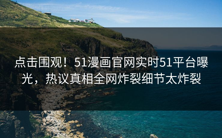 点击围观！51漫画官网实时51平台曝光，热议真相全网炸裂细节太炸裂