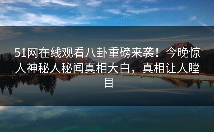 51网在线观看八卦重磅来袭！今晚惊人神秘人秘闻真相大白，真相让人瞠目