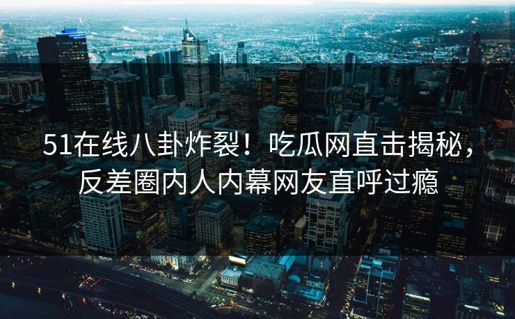 51在线八卦炸裂！吃瓜网直击揭秘，反差圈内人内幕网友直呼过瘾  第1张
