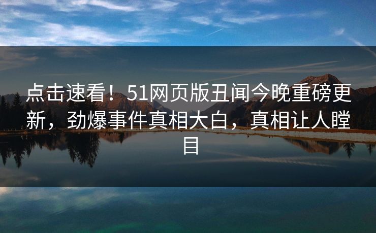点击速看！51网页版丑闻今晚重磅更新，劲爆事件真相大白，真相让人瞠目  第1张