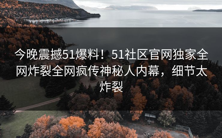 今晚震撼51爆料！51社区官网独家全网炸裂全网疯传神秘人内幕，细节太炸裂