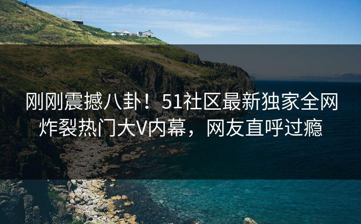 刚刚震撼八卦！51社区最新独家全网炸裂热门大V内幕，网友直呼过瘾  第1张