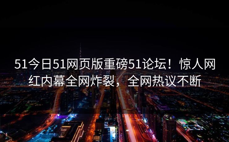 51今日51网页版重磅51论坛！惊人网红内幕全网炸裂，全网热议不断  第1张