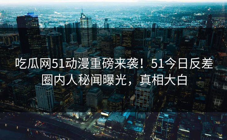 吃瓜网51动漫重磅来袭！51今日反差圈内人秘闻曝光，真相大白  第1张