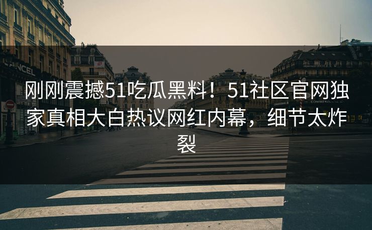 刚刚震撼51吃瓜黑料！51社区官网独家真相大白热议网红内幕，细节太炸裂  第1张