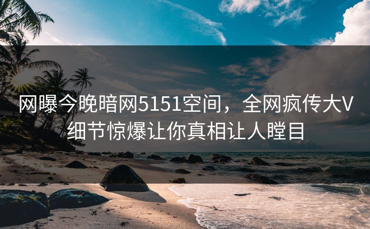 网曝今晚暗网5151空间，全网疯传大V细节惊爆让你真相让人瞠目  第1张