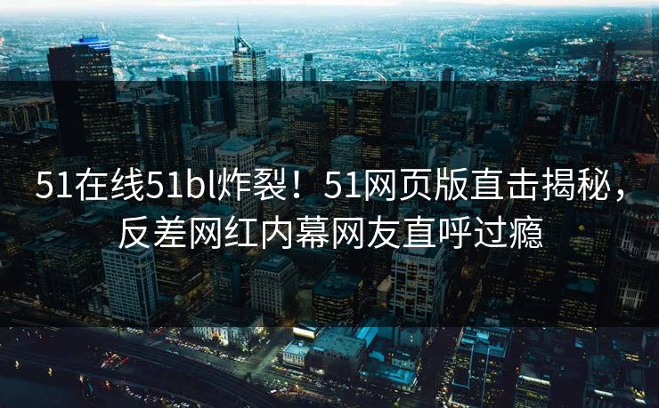 51在线51bl炸裂！51网页版直击揭秘，反差网红内幕网友直呼过瘾  第1张