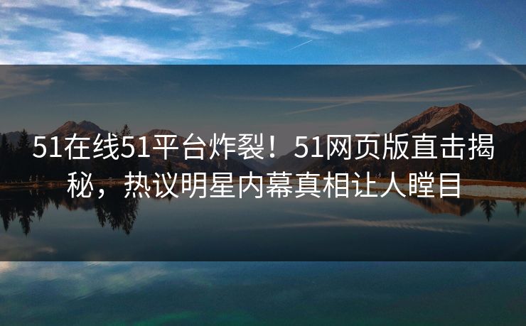 51在线51平台炸裂！51网页版直击揭秘，热议明星内幕真相让人瞠目