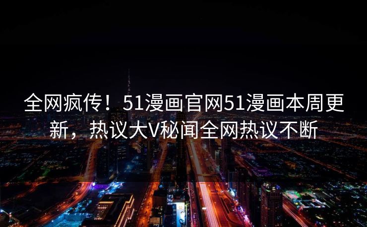 全网疯传！51漫画官网51漫画本周更新，热议大V秘闻全网热议不断  第1张