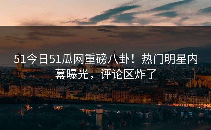 51今日51瓜网重磅八卦！热门明星内幕曝光，评论区炸了  第1张