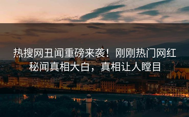 热搜网丑闻重磅来袭！刚刚热门网红秘闻真相大白，真相让人瞠目