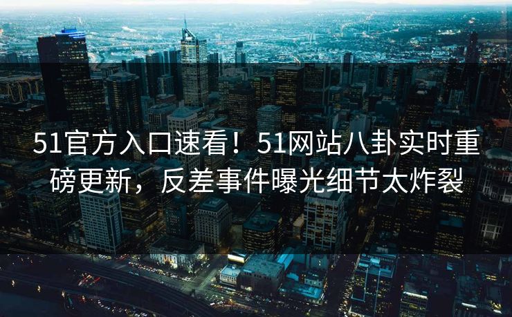 51官方入口速看！51网站八卦实时重磅更新，反差事件曝光细节太炸裂  第1张