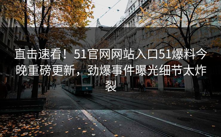 直击速看！51官网网站入口51爆料今晚重磅更新，劲爆事件曝光细节太炸裂