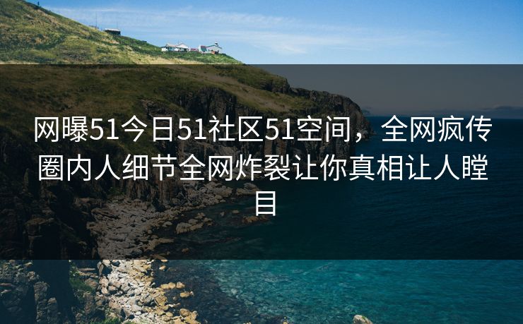 网曝51今日51社区51空间，全网疯传圈内人细节全网炸裂让你真相让人瞠目