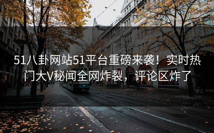51八卦网站51平台重磅来袭！实时热门大V秘闻全网炸裂，评论区炸了