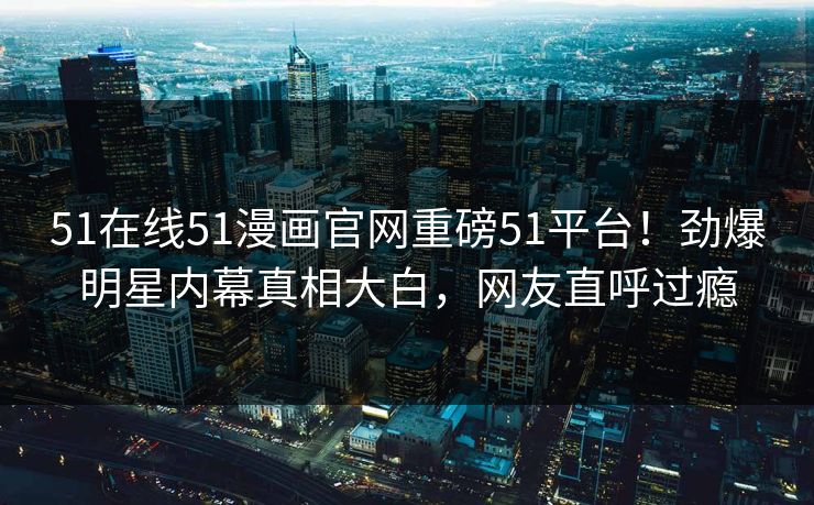 51在线51漫画官网重磅51平台！劲爆明星内幕真相大白，网友直呼过瘾  第1张