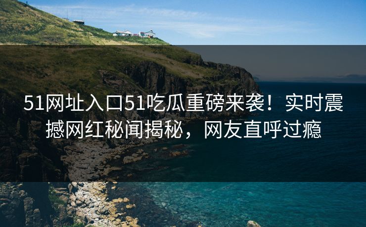 51网址入口51吃瓜重磅来袭！实时震撼网红秘闻揭秘，网友直呼过瘾  第1张