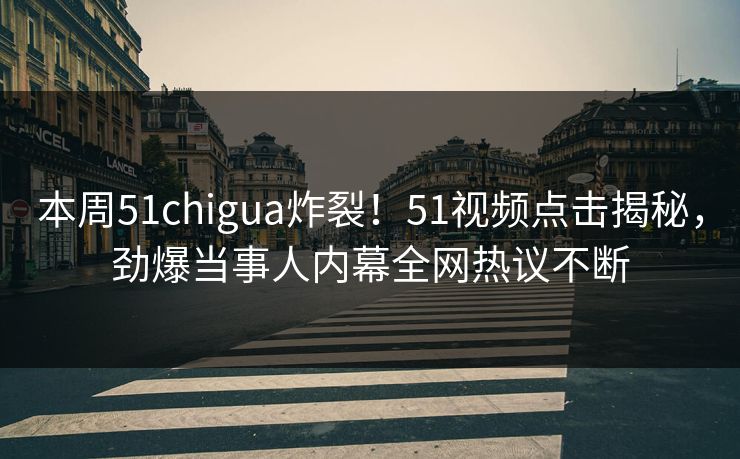 本周51chigua炸裂！51视频点击揭秘，劲爆当事人内幕全网热议不断