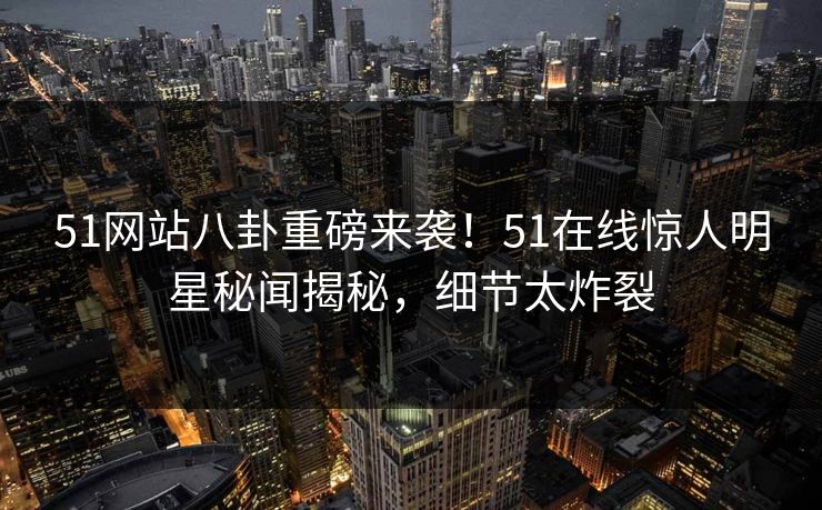 51网站八卦重磅来袭！51在线惊人明星秘闻揭秘，细节太炸裂