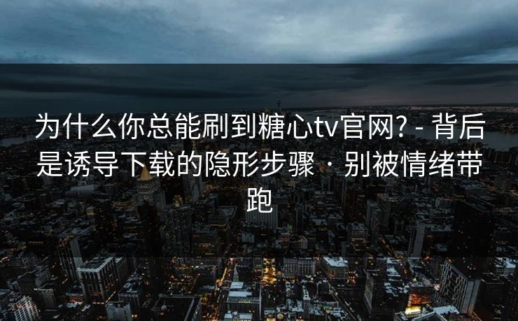 为什么你总能刷到糖心tv官网? - 背后是诱导下载的隐形步骤 · 别被情绪带跑