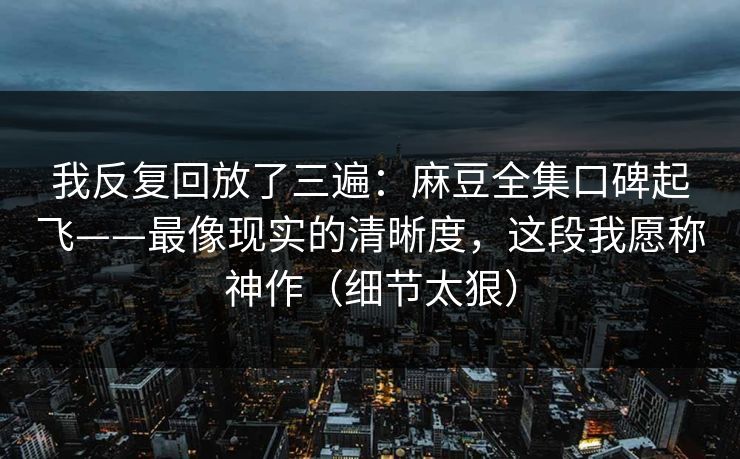 我反复回放了三遍:麻豆全集口碑起飞——最像现实的清晰度,这段我愿称神作(细节太狠) 第1张 我反复回放了三遍:麻豆全集口碑起飞——最像现实的清晰度,这段我愿称神作(细节太狠) 第1张